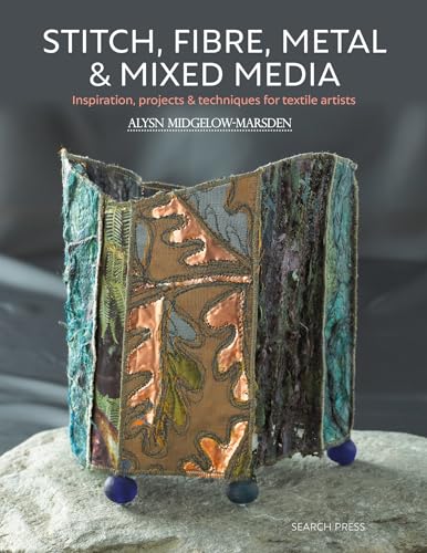 Stitch, Fibre, Metal & Mixed Media: Inspiration, Projects & Techniques for Textile Artists