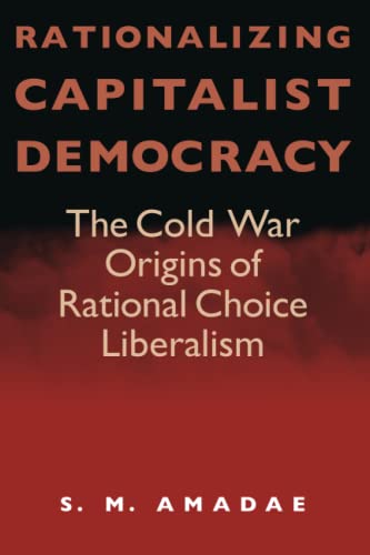 Rationalizing Capitalist Democracy: The Cold War Origins of Rational Choice Liberalism