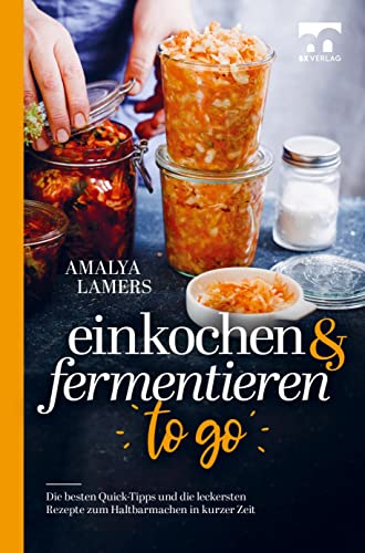 Einkochen & Fermentieren TO GO: Die besten Quick-Tipps und die leckersten Rezepte zum Haltbarmachen in kurzer Zeit