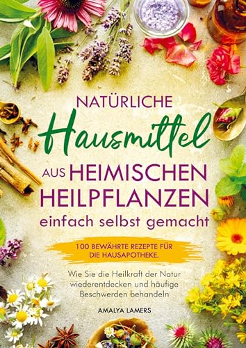 Natürliche Hausmittel aus heimischen Heilpflanzen einfach selbst gemacht: 100 bewährte Rezepte für die Hausapotheke. Wie Sie die Heilkraft der Natur wiederentdecken und häufige Beschwerden behandeln von Pflanzenkraft Verlag