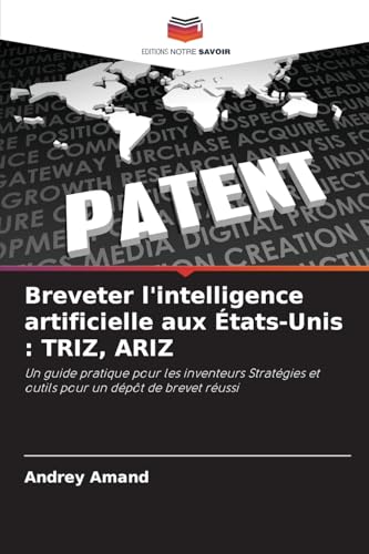 Breveter l'intelligence artificielle aux États-Unis : TRIZ, ARIZ: Un guide pratique pour les inventeurs Stratégies et outils pour un dépôt de brevet réussi von Editions Notre Savoir