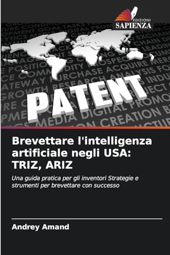 Brevettare l'intelligenza artificiale negli USA: TRIZ, ARIZ: Una guida pratica per gli inventori Strategie e strumenti per brevettare con successo von Edizioni Sapienza