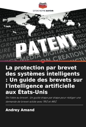 La protection par brevet des systèmes intelligents : Un guide des brevets sur l'intelligence artificielle aux États-Unis: De l'idée au brevet : Un ... demande de brevet solide avec TRIZ et ARIZ von Editions Notre Savoir