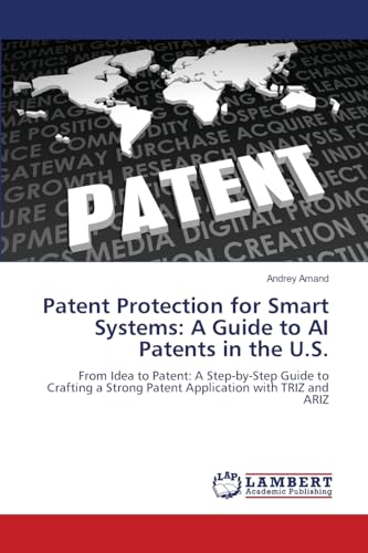 Patent Protection for Smart Systems: A Guide to AI Patents in the U.S.: From Idea to Patent: A Step-by-Step Guide to Crafting a Strong Patent Application with TRIZ and ARIZ von LAP LAMBERT Academic Publishing