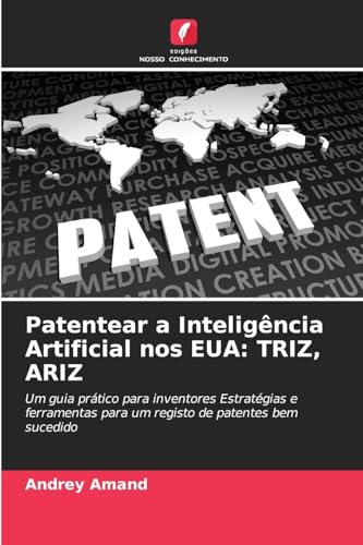 Patentear a Inteligência Artificial nos EUA: TRIZ, ARIZ: Um guia prático para inventores Estratégias e ferramentas para um registo de patentes bem sucedido von Edições Nosso Conhecimento
