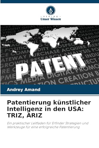 Patentierung künstlicher Intelligenz in den USA: TRIZ, ARIZ: Ein praktischer Leitfaden für Erfinder Strategien und Werkzeuge für eine erfolgreiche Patentierung von Verlag Unser Wissen