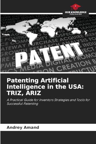 Patenting Artificial Intelligence in the USA: TRIZ, ARIZ: A Practical Guide for Inventors Strategies and Tools for Successful Patenting von Our Knowledge Publishing