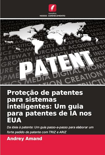 Proteção de patentes para sistemas inteligentes: Um guia para patentes de IA nos EUA: Da ideia à patente: Um guia passo-a-passo para elaborar um forte pedido de patente com TRIZ e ARIZ von Edições Nosso Conhecimento