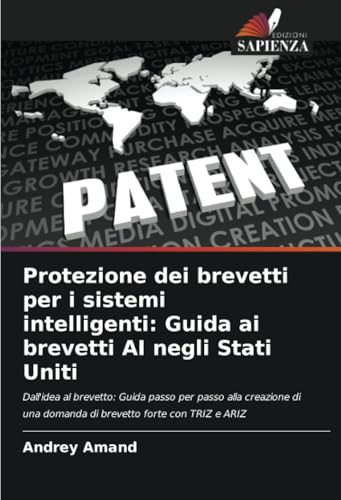 Protezione dei brevetti per i sistemi intelligenti: Guida ai brevetti AI negli Stati Uniti: Dall'idea al brevetto: Guida passo per passo alla creazione di una domanda di brevetto forte con TRIZ e ARIZ von Edizioni Sapienza