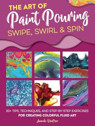 The Art of Paint Pouring: Swipe, Swirl & Spin: 50+ tips, techniques, and step-by-step exercises for creating colorful fluid art (Fluid Art Series)