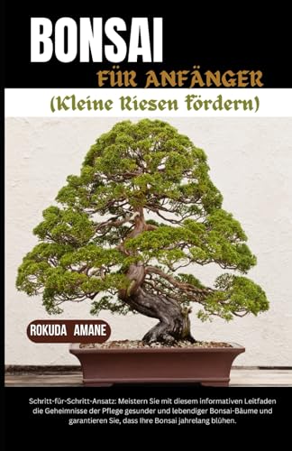 BONSAI FÜR ANFÄNGER (Nurtururing Tiny Giants): Schritt-für-Schritt-Ansatz: Meistern Sie die Geheimnisse der Pflege gesunder und lebendiger Bonsai-Bäume mit diesem informativen Leitfaden und garantiere von Independently published