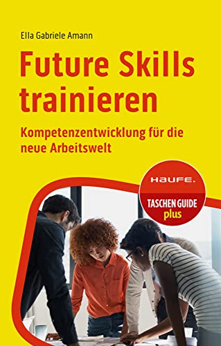 Future Skills trainieren: Kompetenzentwicklung für die neue Arbeitswelt (Haufe TaschenGuide) von Haufe Lexware GmbH