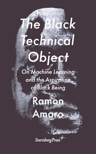 The Black Technical Object: On Machine Learning and the Aspiration of Black Being (On the Antipolitical) von Sternberg Press