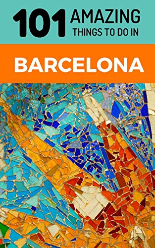 101 Amazing Things to Do in Barcelona: Barcelona Travel Guide (Spain Travel Guide, Barcelona City Guide, Backpacking Barcelona, Band 1)