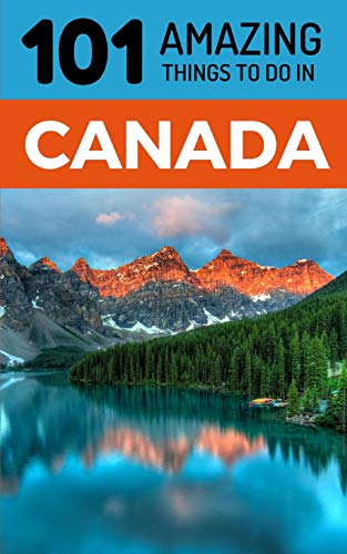 101 Amazing Things to Do in Canada: Canada Travel Guide (Toronto Travel, Montreal Travel, Quebec, Ottawa, Vancouver, Backpacking Canada, Band 1)
