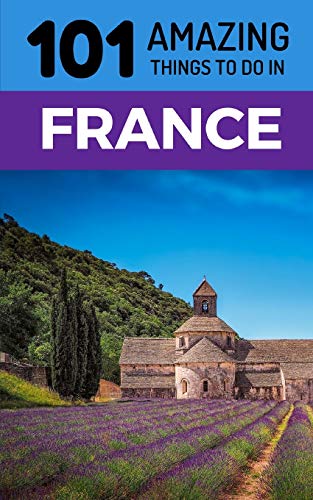101 Amazing Things to Do in France: France Travel Guide (Paris Travel Guide, Marseilles, Nice, Bordeaux, Backpacking France, Band 1)