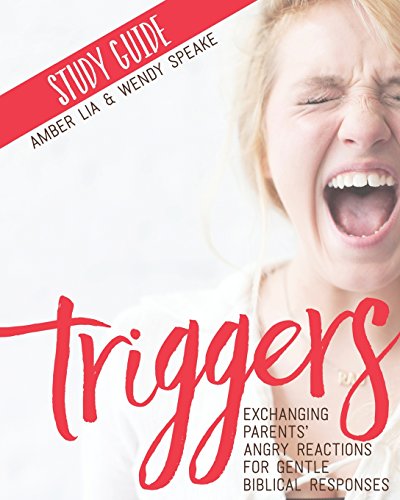 Triggers Study Guide: Exchanging Parents' Angry Reactions for Gentle Biblical Responses Triggers Study Guide: Exchanging Parents' Angry Reactions for Gentle Biblical Responses