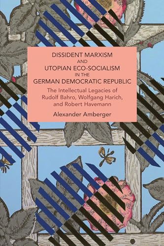 Dissident Marxism and Utopian Eco-Socialism in the German Democratic Republic: The Intellectual Legacies of Rudolf Bahro, Wolfgang Harich, and Robert Havemann (Historical Materialism) von Haymarket Books