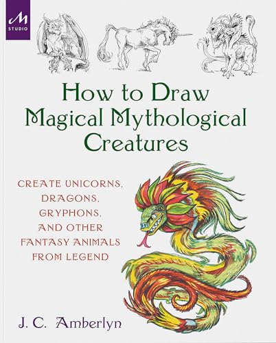 How to Draw Magical Mythological Creatures: Create Unicorns, Dragons, Gryphons, and Other Fantasy Animals from Legend