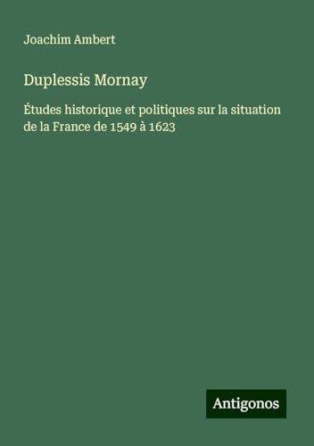 Duplessis Mornay: Études historique et politiques sur la situation de la France de 1549 à 1623 von Antigonos Verlag