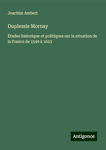 Duplessis Mornay: Études historique et politiques sur la situation de la France de 1549 à 1623 von Antigonos Verlag
