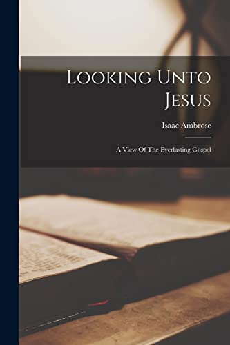 Looking Unto Jesus: A View Of The Everlasting Gospel von Legare Street Press