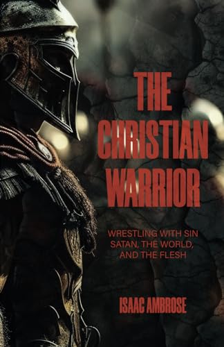 The Christian Warrior: Wrestling with Sin, Satan, the World and the Flesh.