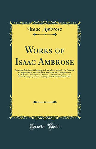 Works of Isaac Ambrose: Sometime Minister of Garstang, in Lancashire, Namely, the Doctrine of Regeneration, the Practice of Sanctification, ... or the Soul's Eyeing of Jesus as Carrying