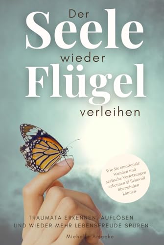 Der Seele wieder Flügel verleihen. Traumata erkennen, auflösen und wieder mehr Lebensfreude spüren.: Wie Sie emotionale Wunden und seelische Verletzungen erkennen & liebevoll überwinden.