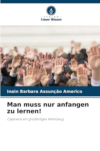 Man muss nur anfangen zu lernen!: Capoeira ein großartiges Werkzeug von Verlag Unser Wissen