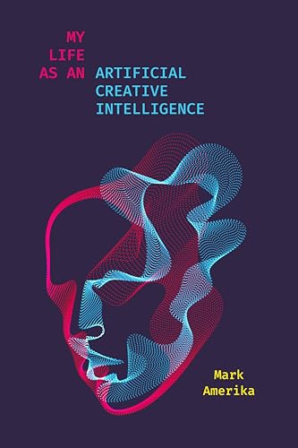 My Life As an Artificial Creative Intelligence: A Speculative Fiction (Sensing Media: Aesthetics, Philosophy, and Cultures of Media)