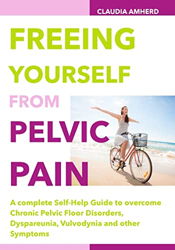 Freeing Yourself from Pelvic Pain: A complete Self-Help Guide to overcome Chronic Pelvic Floor Disorders, Dyspareunia, Vulvodynia and other Symptoms