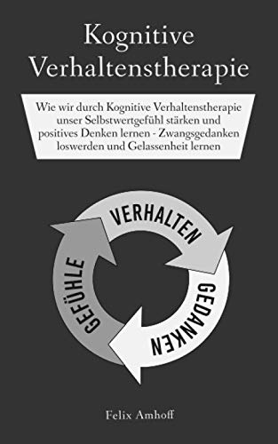 Kognitive Verhaltenstherapie: Wie wir durch Kognitive Verhaltenstherapie unser Selbstwertgefühl stärken und positives Denken lernen - Zwangsgedanken loswerden und Gelassenheit lernen