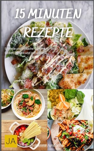 15 Minuten Rezepte: Schnelle und einfache Gerichte für jeden Tag - Lecker, gesund und zeitsparend 15 Minuten Rezepte: Schnelle und einfache Gerichte für jeden Tag - Lecker, gesund und zeitsparend