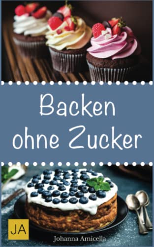 Backen ohne Zucker: Einfache und leckere Rezepte für zuckerfreie Kuchen, Kekse, Plätzchen und Brote