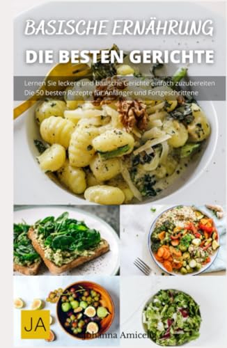 Basische Ernährung - Die köstliche Art zu einem gesünderen Leben: Ein Wegweiser zu einer ausgewogenen Ernährung für einen gesunden Körper von Independently published