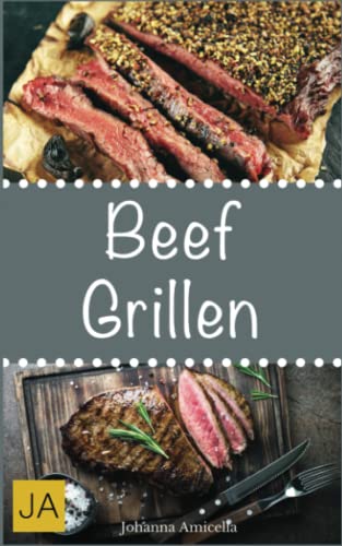 Beef Grillen: 30 Rezepte für leckere Beef-Gerichte zum Grillen: Damit die nächste Grill-Party ein Hit wird !