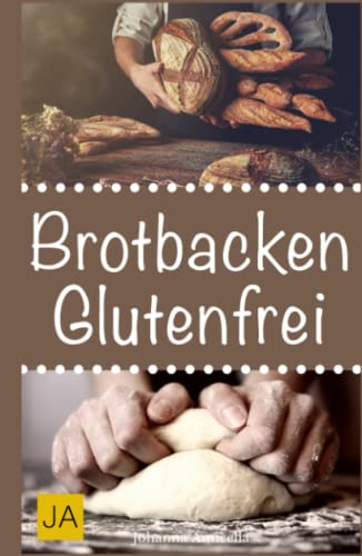Brotbacken glutenfrei: 30 Rezepte für Genießer (Brot backen für Anfänger & Fortgeschrittene)