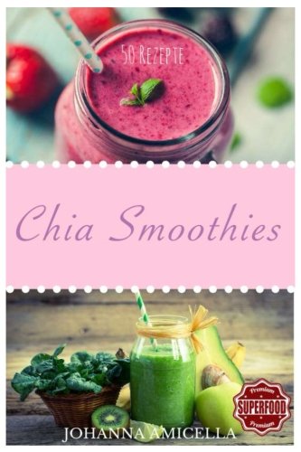 Das Chia Smoothies Buch 50 leckere und gesunde Rezepte für jeden Tag: Gesund, Schlank und Schön Mehr Energie! Einfach Wohlfühlen! Einfach abnehmen! (Diät, Grüne Smoothies, Clean Eating, Superfood)
