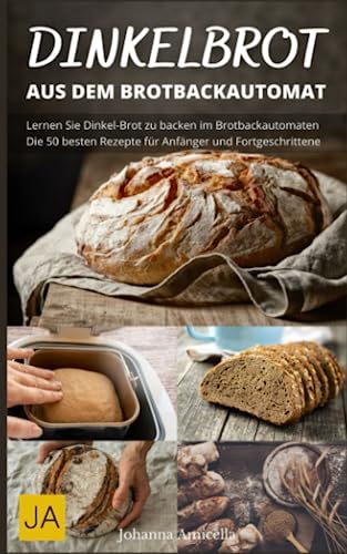 Dinkelbrot aus dem Brotbackautomat - Vollwertiges, gesundes und leckeres Dinkelbrot: Die besten Rezepte für den Brotbackautomaten: Schnell und einfach zum perfekten Dinkelbrot