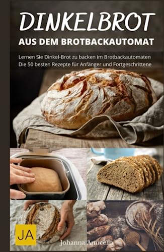Dinkelbrot aus dem Brotbackautomat - Vollwertiges, gesundes und leckeres Dinkelbrot: Die besten Rezepte für den Brotbackautomaten: Schnell und einfach zum perfekten Dinkelbrot