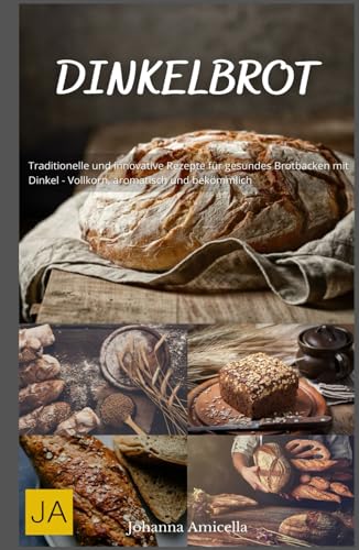 Dinkelbrot: Traditionelle und innovative Rezepte für gesundes Brotbacken mit Dinkel - Vollkorn, aromatisch und bekömmlich