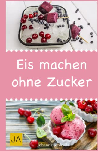 Eis machen ohne Zucker: Einfache, leckere und zuckerfreie Eisrezepte zum Selbermachen für zu Hause