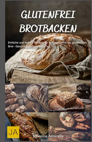 Glutenfrei Brotbacken: Einfache und leckere Rezepte für selbstgebackenes, glutenfreies Brot - Gesund genießen jeden Tag