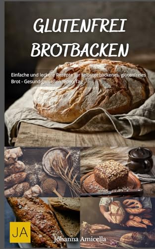 Glutenfrei Brotbacken: Einfache und leckere Rezepte für selbstgebackenes, glutenfreies Brot - Gesund genießen jeden Tag