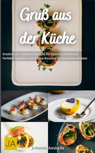 Gruß aus der Küche: Kreative und raffinierte Rezepte für kleine Köstlichkeiten - Perfekte Appetizer und Amuse-Bouches für besondere Anlässe Gruß aus der Küche: Kreative und raffinierte Rezepte für kleine Köstlichkeiten - Perfekte Appetizer und Amuse-Bouches für besondere Anlässe