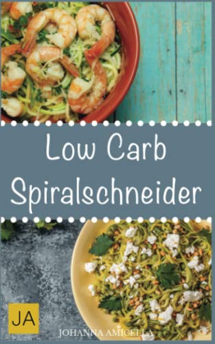 Low Carb Spiralschneider: 30 leckere, schnelle und einfache Rezepte die Ihnen dabei helfen die nervenden Kilos loszuwerden!