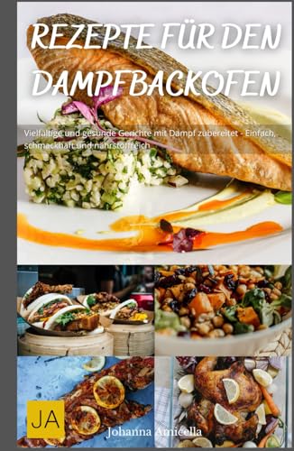 Rezepte für den Dampfbackofen: Vielfältige und gesunde Gerichte mit Dampf zubereitet - Einfach, schmackhaft und nährstoffreich Rezepte für den Dampfbackofen: Vielfältige und gesunde Gerichte mit Dampf zubereitet - Einfach, schmackhaft und nährstoffreich
