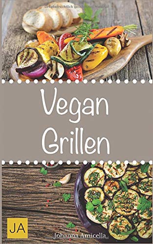 Vegan Grillen: 30 Rezepte für leckere vegane Gerichte zum Grillen: Damit die nächste Grill-Party ein Erfolg wird !