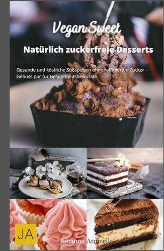 Vegan Sweet: Köstliche und gesunde vegane Desserts - Einfache Rezepte für süße Genüsse ohne tierische Produkte